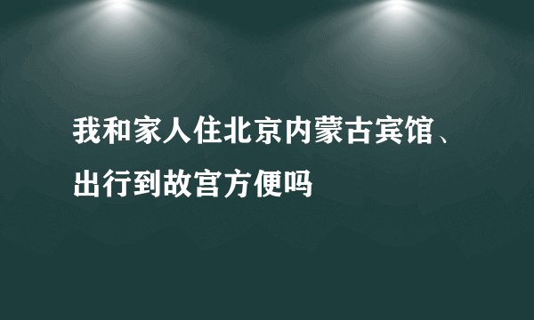 我和家人住北京内蒙古宾馆、出行到故宫方便吗