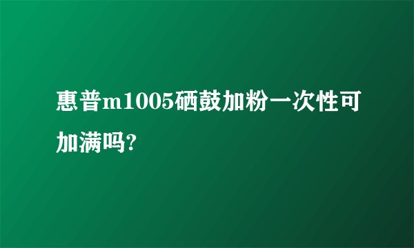 惠普m1005硒鼓加粉一次性可加满吗?