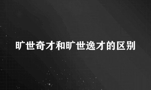 旷世奇才和旷世逸才的区别