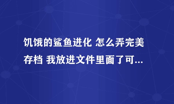 饥饿的鲨鱼进化 怎么弄完美存档 我放进文件里面了可是打开来看没了 我原来的记录也没了