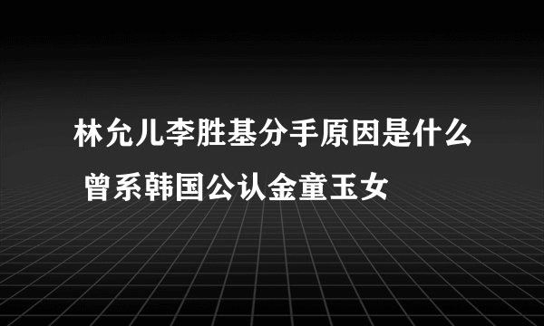 林允儿李胜基分手原因是什么 曾系韩国公认金童玉女