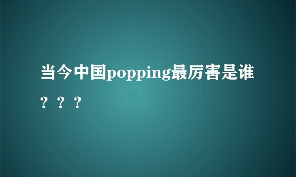 当今中国popping最厉害是谁？？？