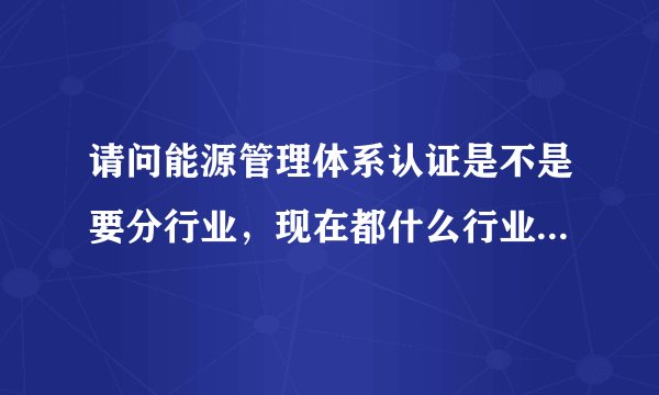 请问能源管理体系认证是不是要分行业，现在都什么行业可以认证啊？