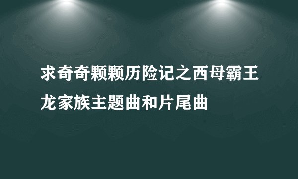 求奇奇颗颗历险记之西母霸王龙家族主题曲和片尾曲