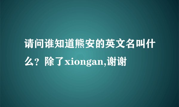 请问谁知道熊安的英文名叫什么？除了xiongan,谢谢