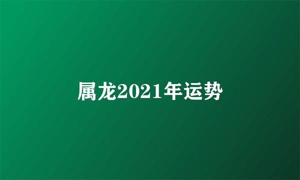 属龙2021年运势
