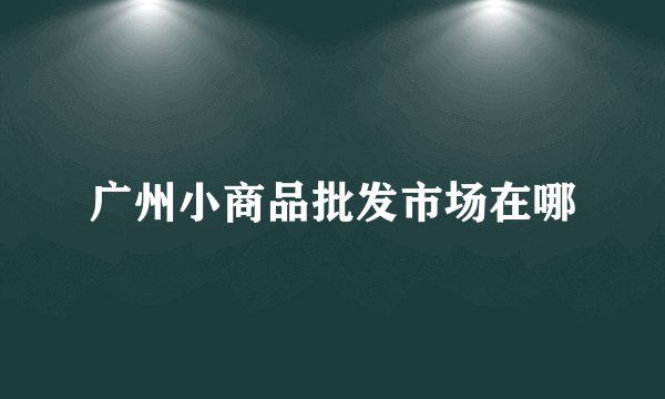 广州小商品批发市场在哪