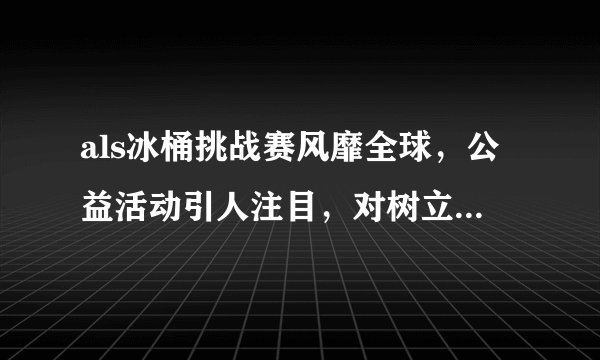 als冰桶挑战赛风靡全球，公益活动引人注目，对树立国家形象有什么作用