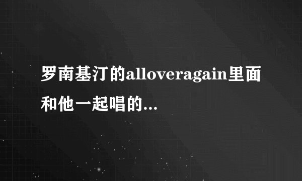 罗南基汀的alloveragain里面和他一起唱的女歌手是谁啊？