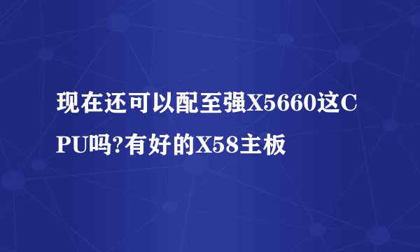 现在还可以配至强X5660这CPU吗?有好的X58主板