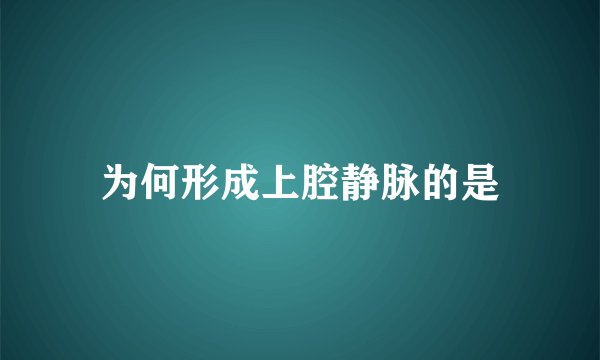 为何形成上腔静脉的是