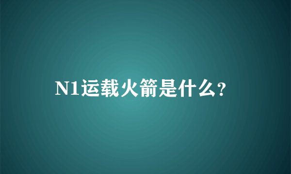 N1运载火箭是什么？
