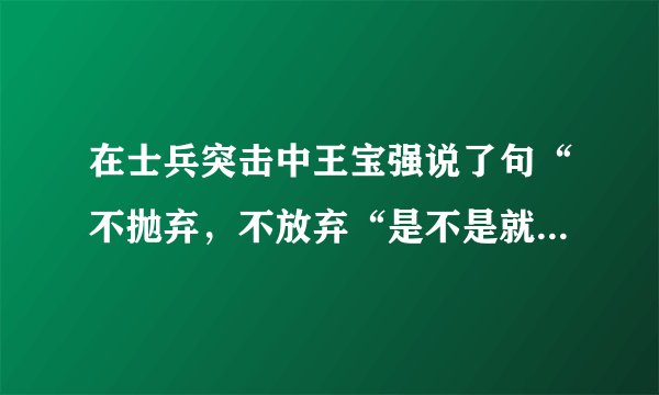 在士兵突击中王宝强说了句“不抛弃，不放弃“是不是就是这六个字
