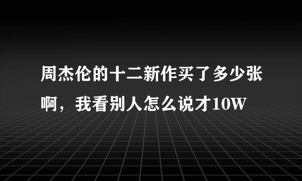 周杰伦的十二新作买了多少张啊，我看别人怎么说才10W