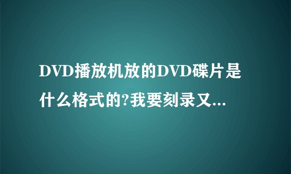 DVD播放机放的DVD碟片是什么格式的?我要刻录又要用什么格式?