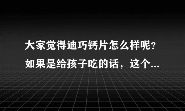 大家觉得迪巧钙片怎么样呢？如果是给孩子吃的话，这个牌子怎么...