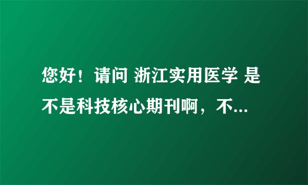 您好！请问 浙江实用医学 是不是科技核心期刊啊，不知道可否予以解答？！