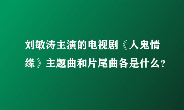 刘敏涛主演的电视剧《人鬼情缘》主题曲和片尾曲各是什么?