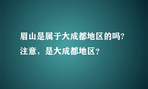 眉山是属于大成都地区的吗?注意，是大成都地区？
