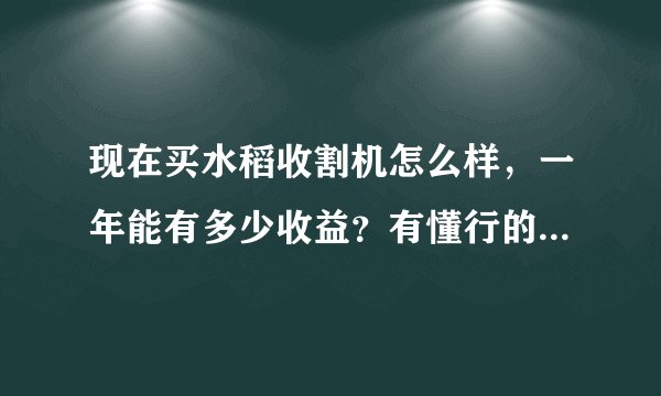 现在买水稻收割机怎么样，一年能有多少收益？有懂行的朋友请指教？