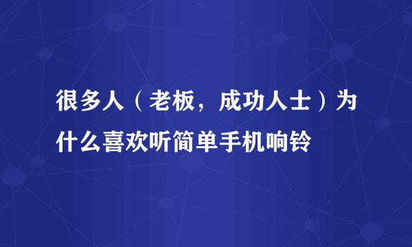 很多人（老板，成功人士）为什么喜欢听简单手机响铃