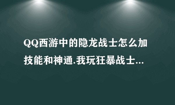 QQ西游中的隐龙战士怎么加技能和神通.我玩狂暴战士.不玩肉盾?