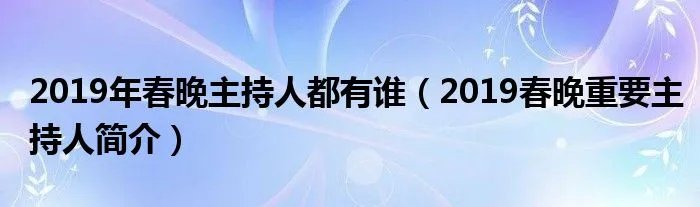 2019年春晚主持人都有谁（2019春晚重要主持人简介）