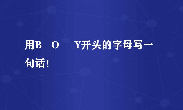 用B O Y开头的字母写一句话!
