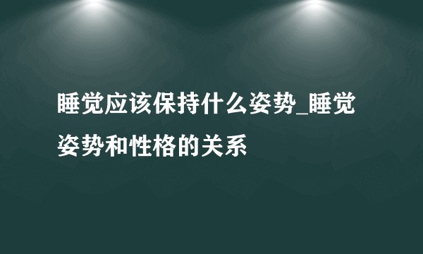 睡觉应该保持什么姿势_睡觉姿势和性格的关系