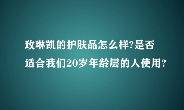 玫琳凯的护肤品怎么样?是否适合我们20岁年龄层的人使用?