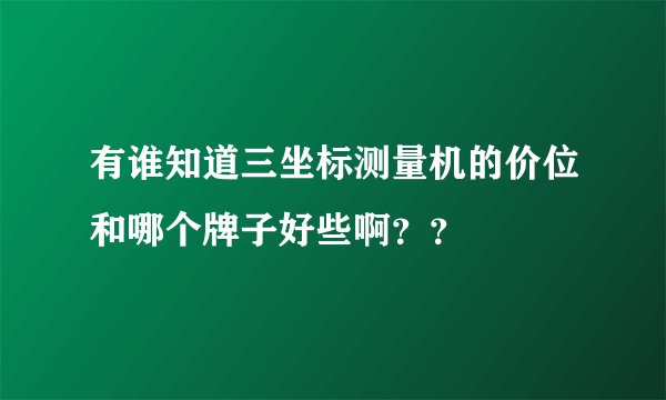 有谁知道三坐标测量机的价位和哪个牌子好些啊？？