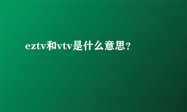 eztv和vtv是什么意思？