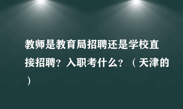 教师是教育局招聘还是学校直接招聘？入职考什么？（天津的）