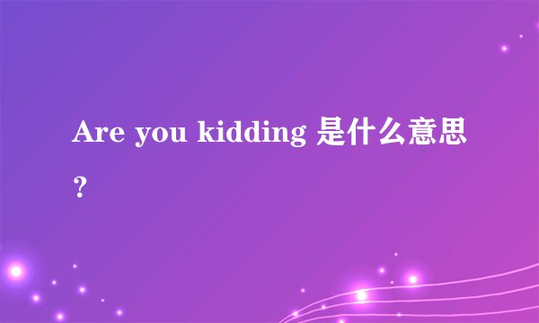 Are you kidding 是什么意思？