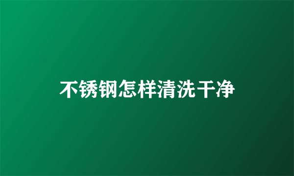 不锈钢怎样清洗干净