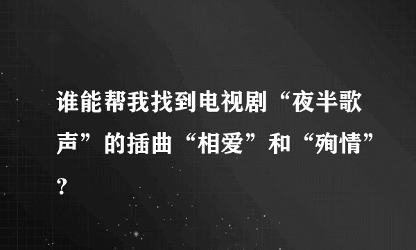 谁能帮我找到电视剧“夜半歌声”的插曲“相爱”和“殉情”？