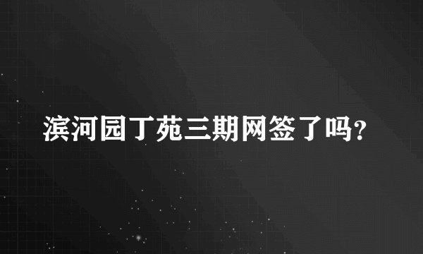 滨河园丁苑三期网签了吗？