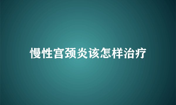 慢性宫颈炎该怎样治疗