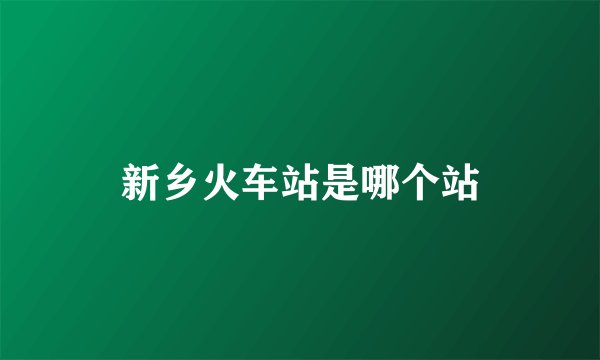 新乡火车站是哪个站