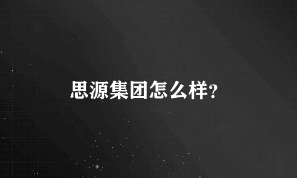 思源集团怎么样？