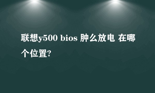 联想y500 bios 肿么放电 在哪个位置?