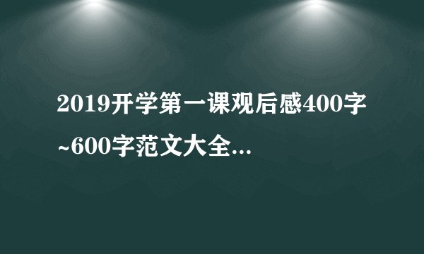 2019开学第一课观后感400字~600字范文大全_开学第一课2019央视学生心得