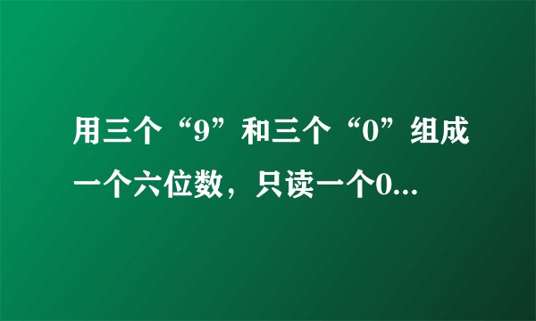 用三个“9”和三个“0”组成一个六位数，只读一个0的最大六位数是___，读两个0的最小六位数是___.