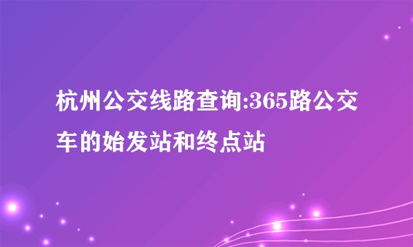 杭州公交线路查询:365路公交车的始发站和终点站