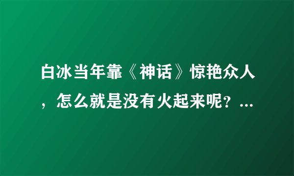白冰当年靠《神话》惊艳众人，怎么就是没有火起来呢？一个字作