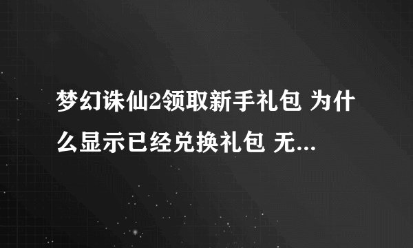梦幻诛仙2领取新手礼包 为什么显示已经兑换礼包 无法在兑换其他同类礼包 有什么方法能领新手礼包啊