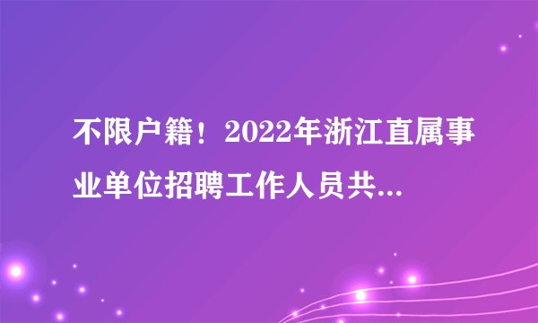 不限户籍！2022年浙江直属事业单位招聘工作人员共136名！