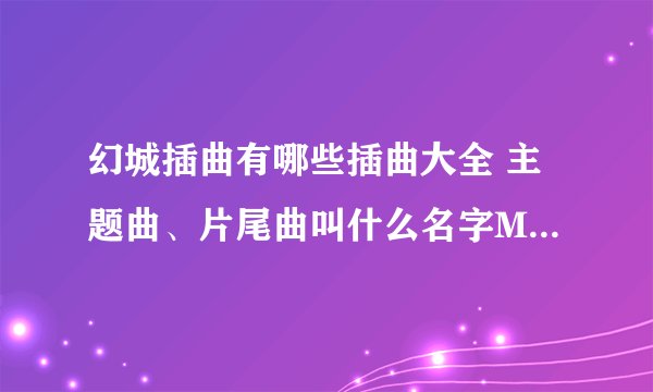 幻城插曲有哪些插曲大全 主题曲、片尾曲叫什么名字MV歌词汇总