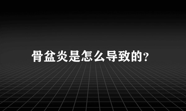 骨盆炎是怎么导致的？