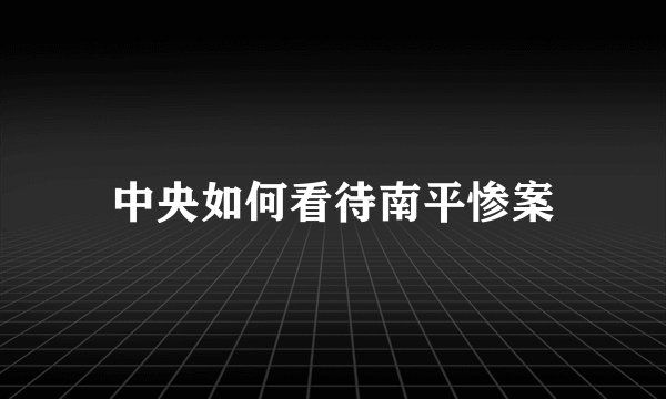 中央如何看待南平惨案